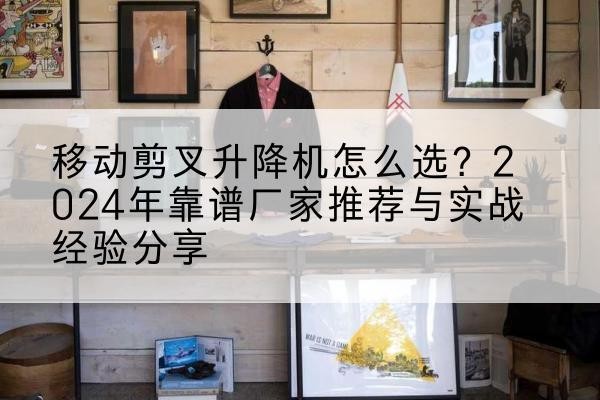 柳北升降平台厂家推荐-移动剪叉升降机怎么选？2024年靠谱厂家推荐与实战经验分享