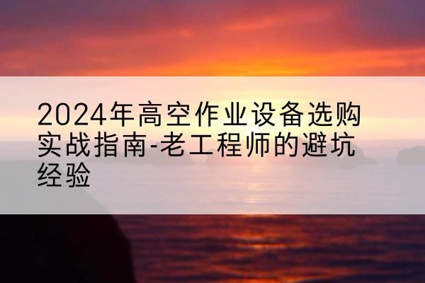 柳北高空作业升降机厂家推荐-2024年高空作业设备选购实战指南-老工程师的避坑经验