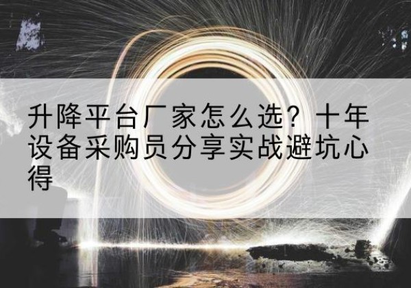 柳北升降平台厂家-怎么选？十年设备采购员分享实战避坑心得