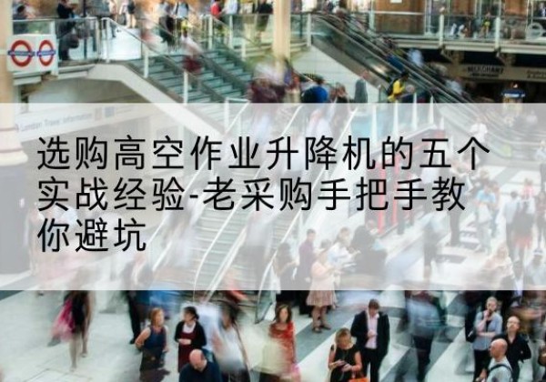 柳北高空作业升降机厂家-选购高空作业升降机的五个实战经验-老采购手把手教你避坑