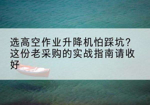 柳北高空作业升降机厂家推荐-选高空作业升降机怕踩坑？这份老采购的实战指南请收好