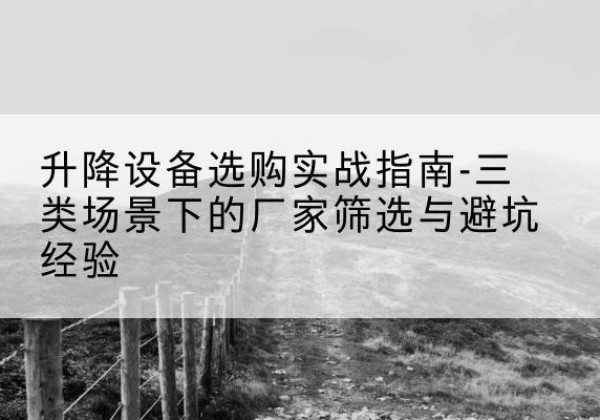 柳北移动式升降机厂家推荐-升降设备选购实战指南-三类场景下的厂家筛选与避坑经验