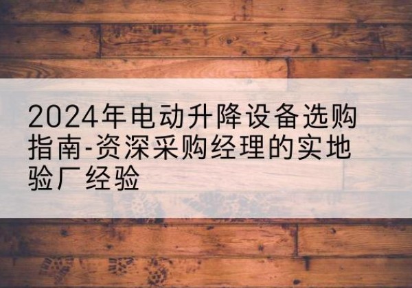柳北电动剪叉升降平台厂家-2024年电动升降设备选购指南-资深采购经理的实地验厂经验