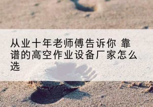 柳北高空作业升降机厂家推荐-从业十年老师傅告诉你 靠谱的高空作业设备厂家怎么选
