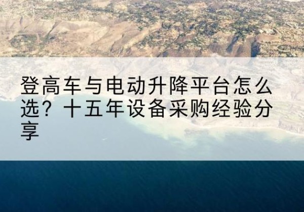 柳北登高车厂家厂家-登高车与电动升降平台怎么选？十五年设备采购经验分享
