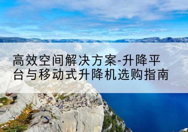 柳北升降平台厂家-*空间解决方案-升降平台与移动式升降机选购指南