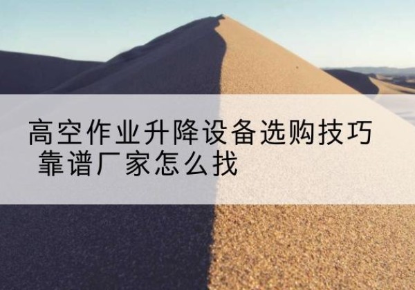 柳北电动升降平台厂家推荐-高空作业升降设备选购技巧 靠谱厂家怎么找