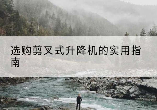 柳北剪叉式升降机怎么选-选购剪叉式升降机的实用指南