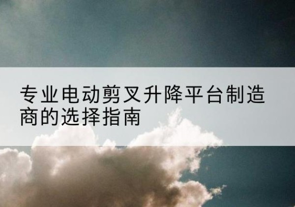柳北电动剪叉升降平台厂家-专业电动剪叉升降平台制造商的选择指南
